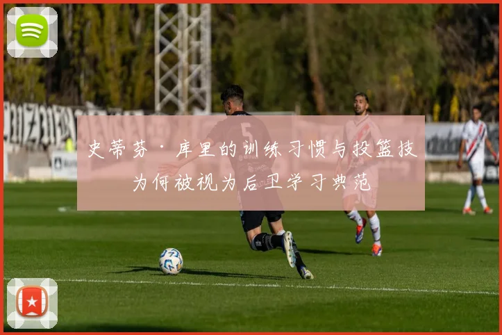 史蒂芬·库里的训练习惯与投篮技术为何被视为后卫学习典范