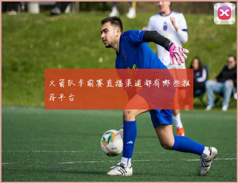 火箭队季前赛直播渠道都有哪些推荐平台