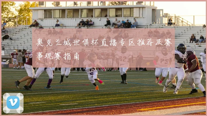 奥克兰城世俱杯直播专区推荐及赛事观赛指南