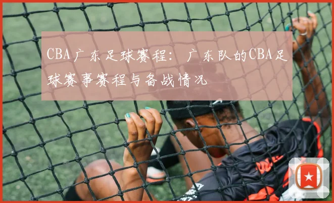 CBA广东足球赛程：广东队的CBA足球赛事赛程与备战情况