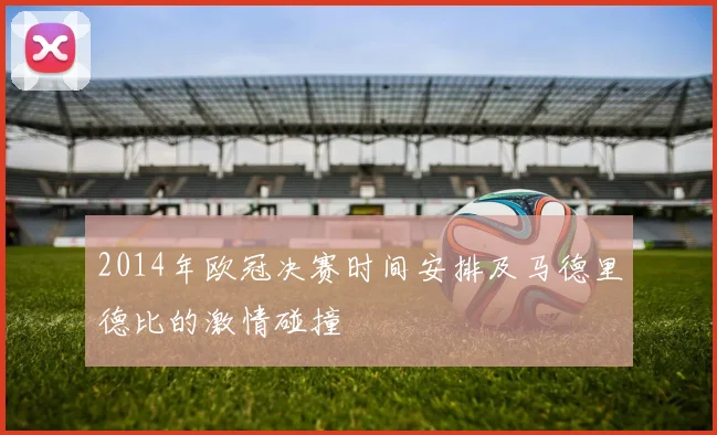 2014年欧冠决赛时间安排及马德里德比的激情碰撞