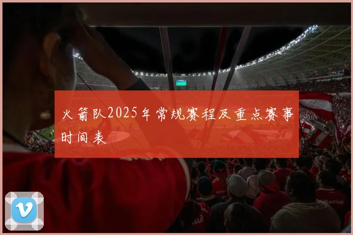 火箭队2025年常规赛程及重点赛事时间表