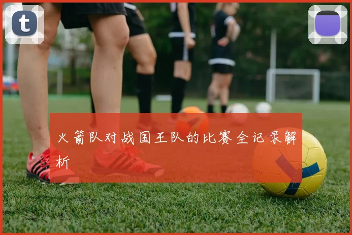 火箭队对战国王队的比赛全记录解析