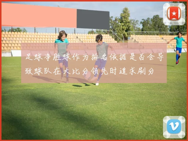 足球净胜球作为排名依据是否会导致球队在大比分领先时追求刷分