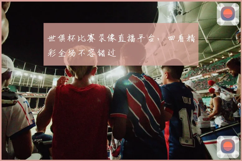 世俱杯比赛录像直播平台，回看精彩全场不容错过