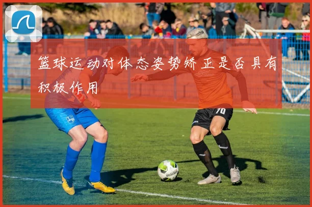 篮球运动对体态姿势矫正是否具有积极作用