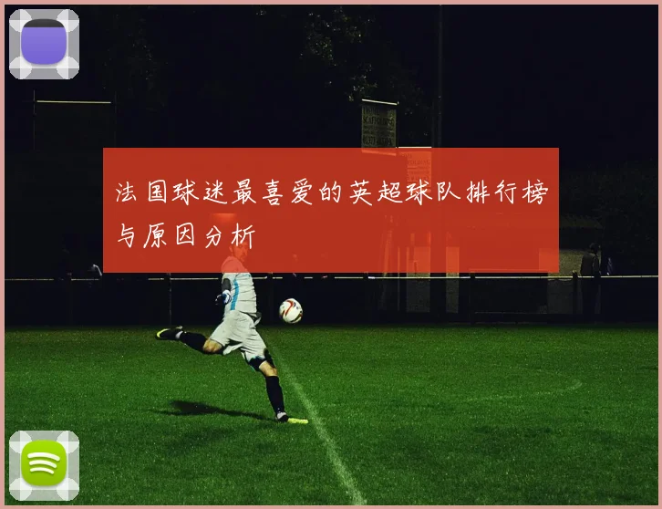 法国球迷最喜爱的英超球队排行榜与原因分析