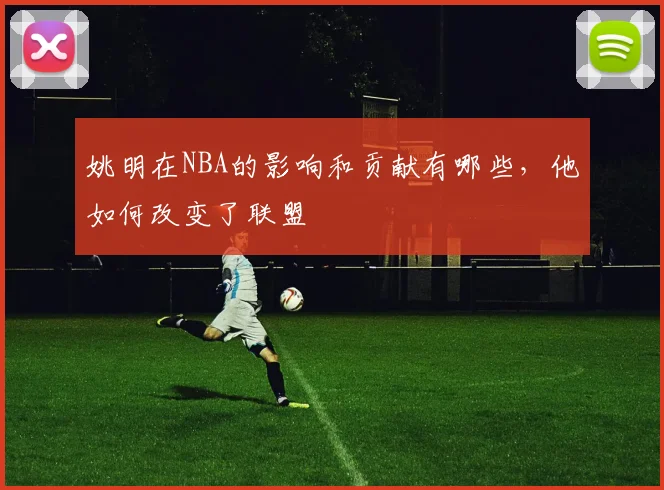 姚明在NBA的影响和贡献有哪些，他如何改变了联盟