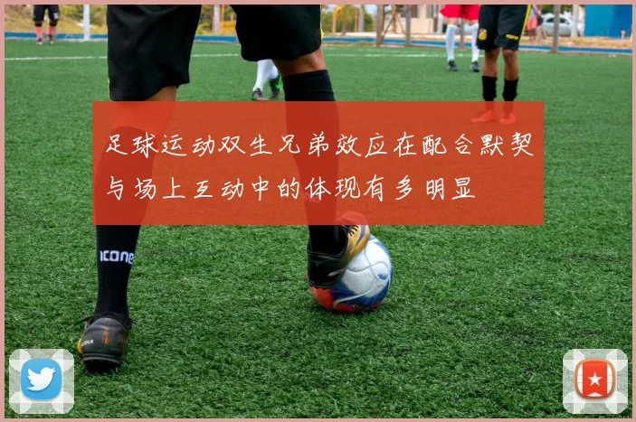 足球运动双生兄弟效应在配合默契与场上互动中的体现有多明显