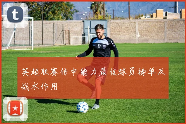 英超联赛传中能力最佳球员榜单及战术作用