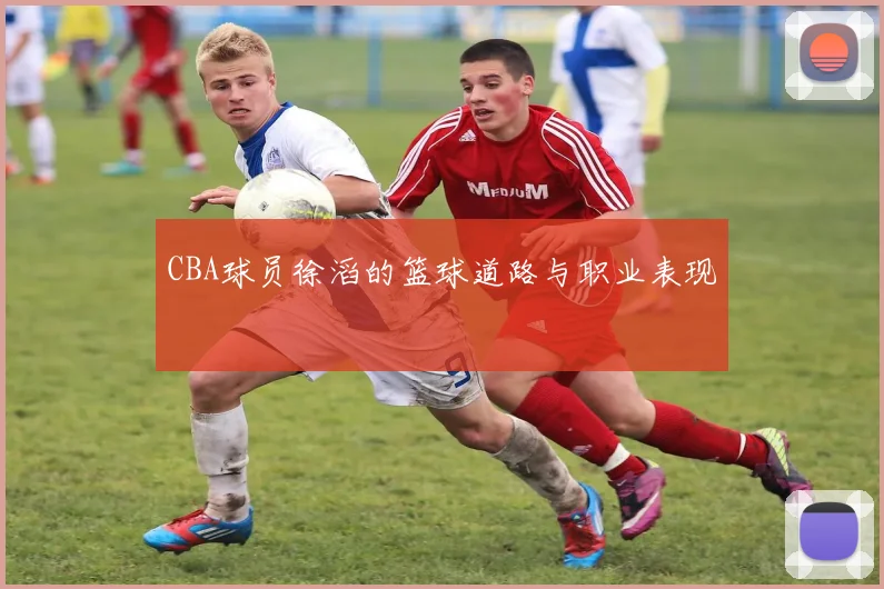 CBA球员徐滔的篮球道路与职业表现