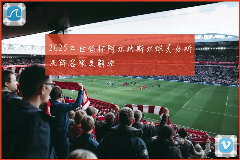 2025年世俱杯阿尔纳斯尔球员分析及阵容深度解读