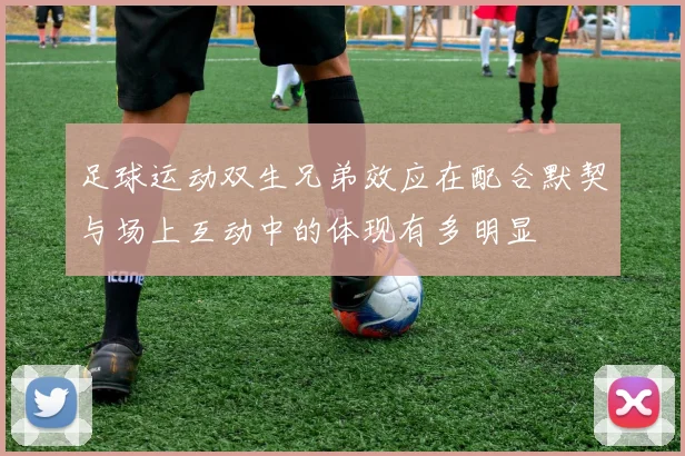 足球运动双生兄弟效应在配合默契与场上互动中的体现有多明显