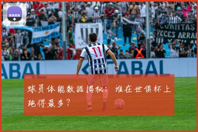 球员体能数据揭秘：谁在世俱杯上跑得最多？