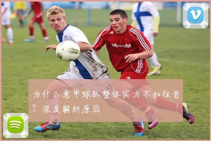 为什么意甲球队整体实力不如往昔？深度解析原因