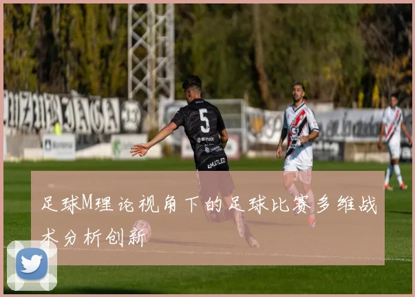 足球M理论视角下的足球比赛多维战术分析创新