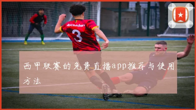 西甲联赛的免费直播app推荐与使用方法